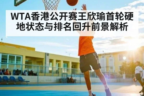 WTA香港公开赛王欣瑜首轮硬地状态与排名回升前景解析