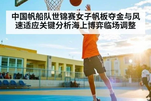 中国帆船队世锦赛女子帆板夺金与风速适应关键分析海上博弈临场调整