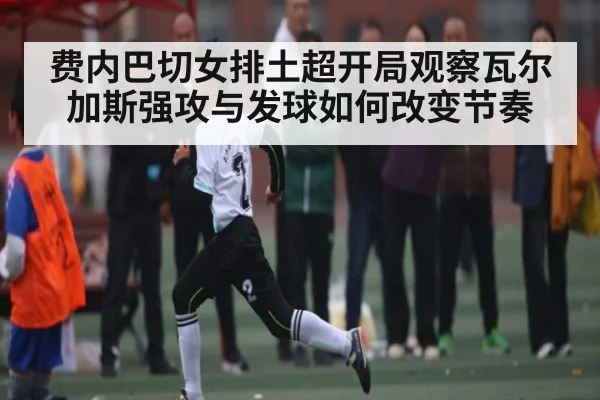 费内巴切女排土超开局观察瓦尔加斯强攻与发球如何改变节奏