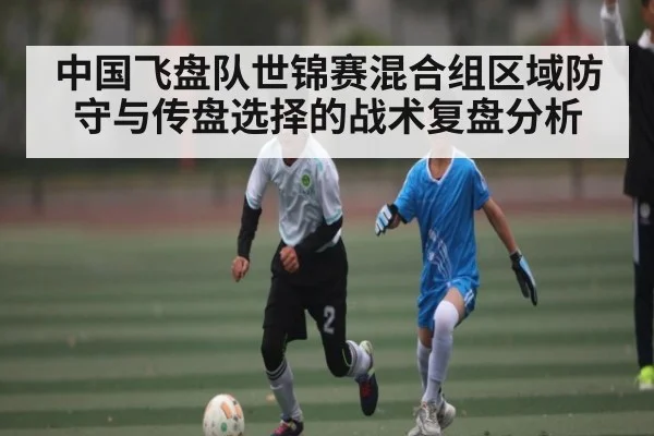 中国飞盘队世锦赛混合组区域防守与传盘选择的战术复盘分析